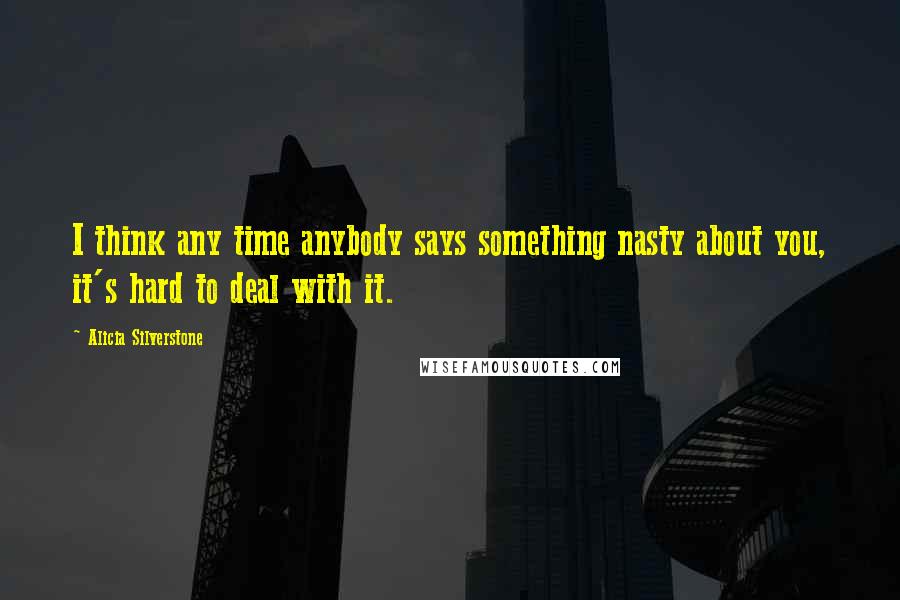 Alicia Silverstone quotes: I think any time anybody says something nasty about you, it's hard to deal with it.