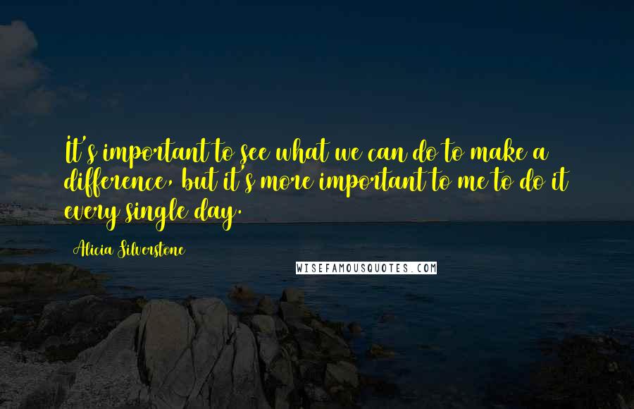 Alicia Silverstone quotes: It's important to see what we can do to make a difference, but it's more important to me to do it every single day.