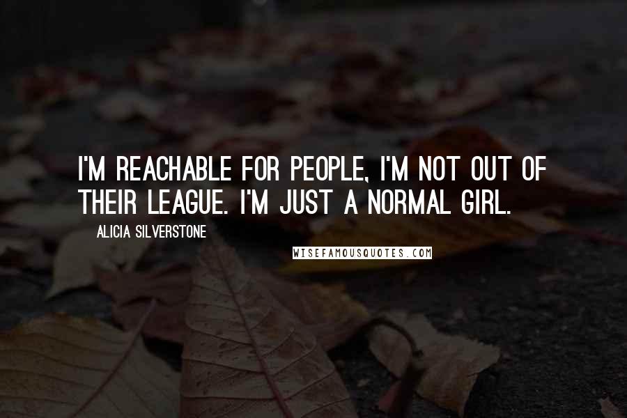 Alicia Silverstone quotes: I'm reachable for people, I'm not out of their league. I'm just a normal girl.