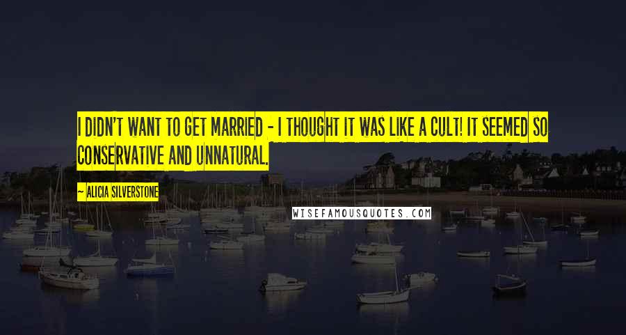Alicia Silverstone quotes: I didn't want to get married - I thought it was like a cult! It seemed so conservative and unnatural. Alicia Silverstone quotes: I didn't want to get married - I thought it was like a cult! It seemed so conservative and unnatural.