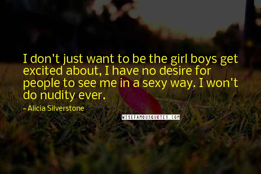 Alicia Silverstone quotes: I don't just want to be the girl boys get excited about, I have no desire for people to see me in a sexy way. I won't do nudity ever.