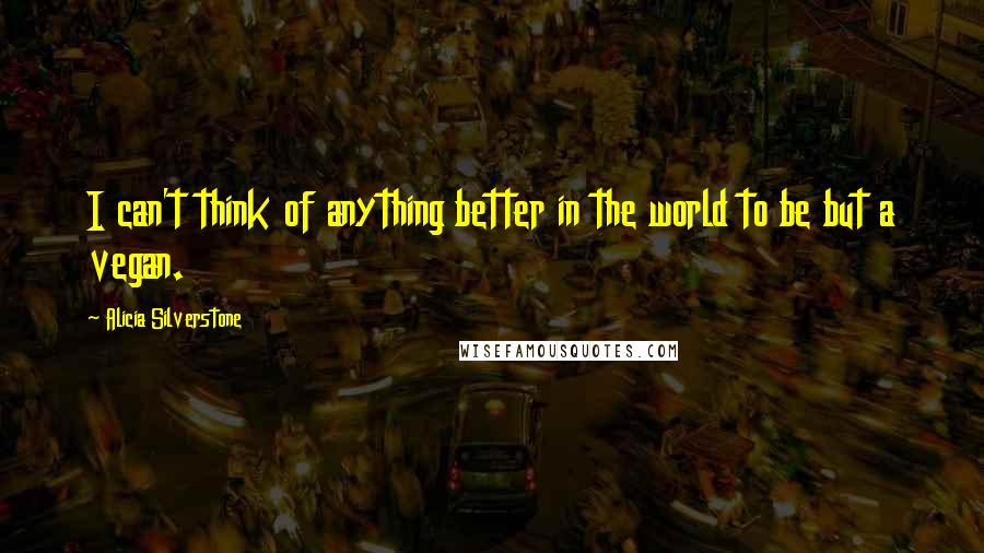 Alicia Silverstone quotes: I can't think of anything better in the world to be but a vegan.