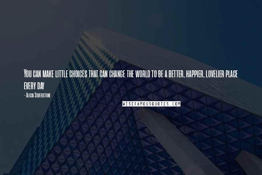 Alicia Silverstone quotes: You can make little choices that can change the world to be a better, happier, lovelier place every day