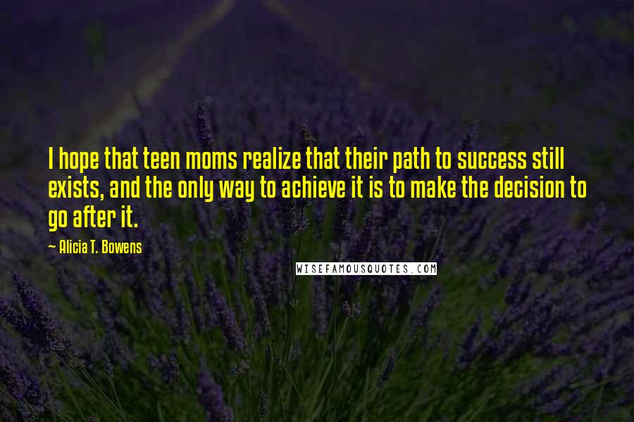 Alicia T. Bowens quotes: I hope that teen moms realize that their path to success still exists, and the only way to achieve it is to make the decision to go after it.