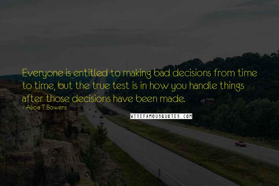 Alicia T. Bowens quotes: Everyone is entitled to making bad decisions from time to time, but the true test is in how you handle things after those decisions have been made.