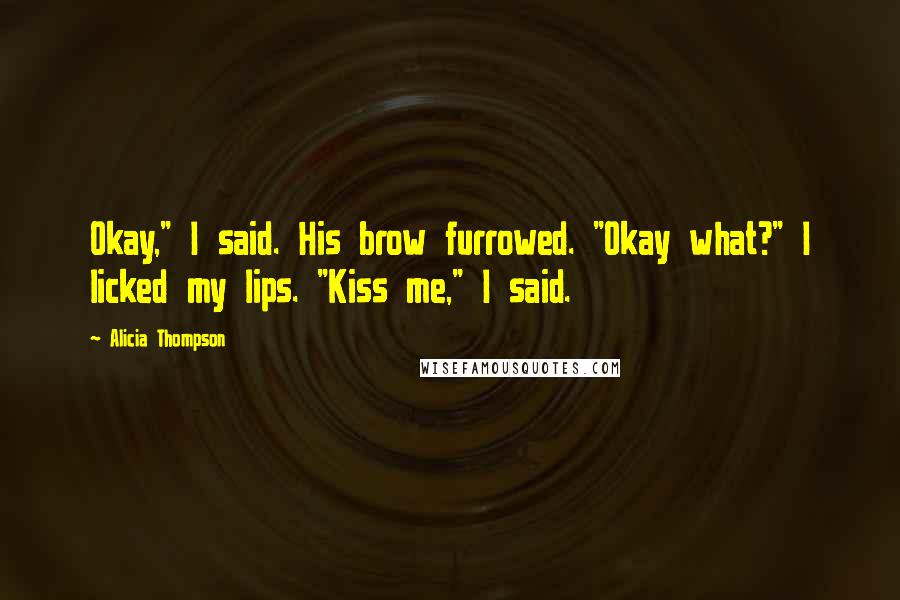 Alicia Thompson quotes: Okay," I said. His brow furrowed. "Okay what?" I licked my lips. "Kiss me," I said.