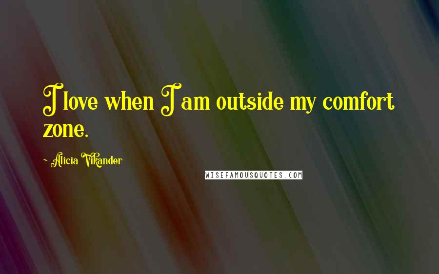 Alicia Vikander quotes: I love when I am outside my comfort zone.