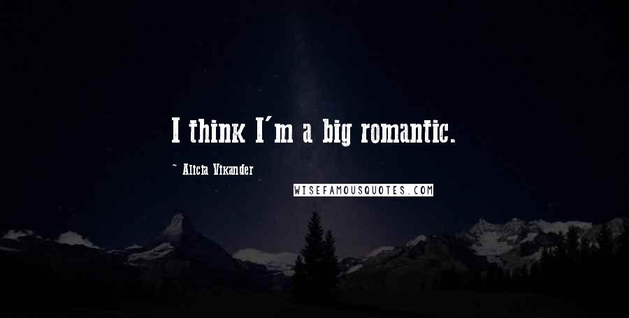 Alicia Vikander quotes: I think I'm a big romantic.