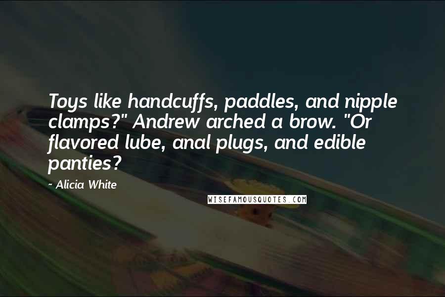 Alicia White quotes: Toys like handcuffs, paddles, and nipple clamps?" Andrew arched a brow. "Or flavored lube, anal plugs, and edible panties?