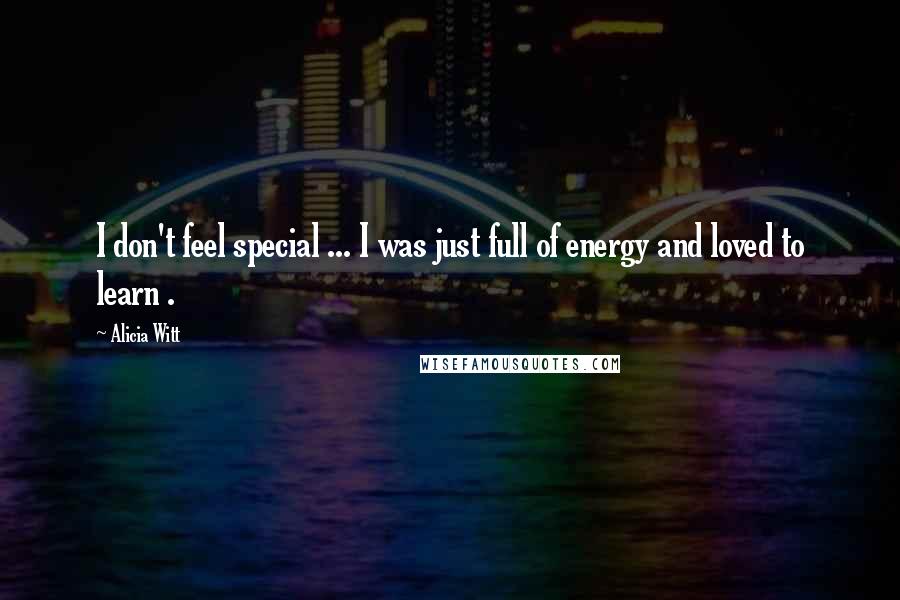 Alicia Witt quotes: I don't feel special ... I was just full of energy and loved to learn . Alicia Witt quotes: I don't feel special ... I was just full of energy and loved to learn .