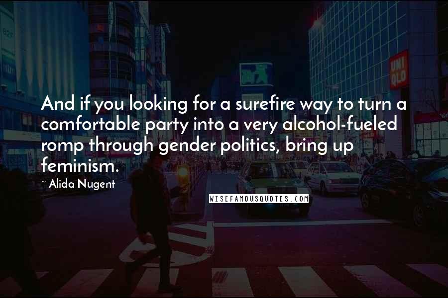 Alida Nugent quotes: And if you looking for a surefire way to turn a comfortable party into a very alcohol-fueled romp through gender politics, bring up feminism.