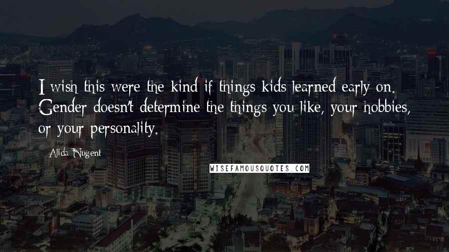 Alida Nugent quotes: I wish this were the kind if things kids learned early on. Gender doesn't determine the things you like, your hobbies, or your personality.