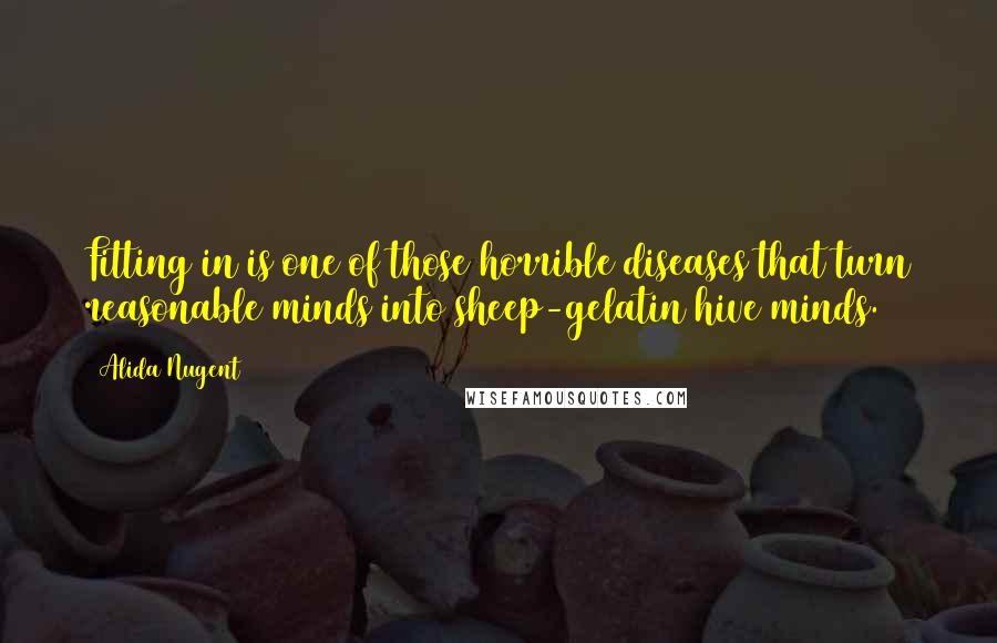 Alida Nugent quotes: Fitting in is one of those horrible diseases that turn reasonable minds into sheep-gelatin hive minds.