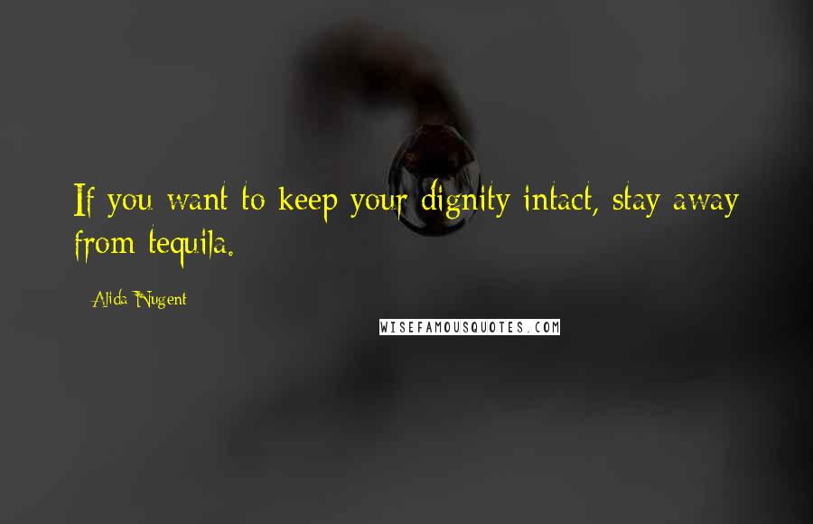 Alida Nugent quotes: If you want to keep your dignity intact, stay away from tequila.