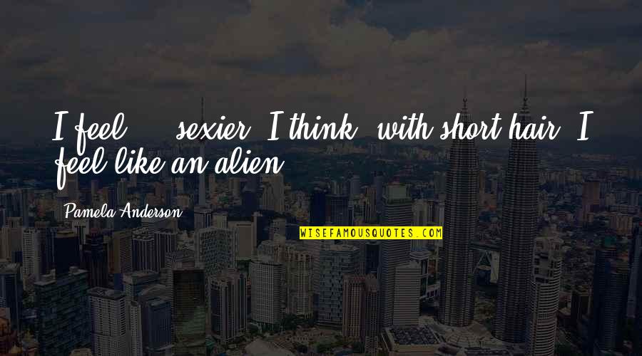 Alien Quotes By Pamela Anderson: I feel ... sexier, I think, with short