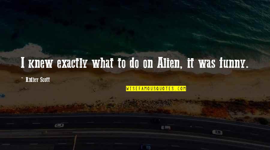 Alien Quotes By Ridley Scott: I knew exactly what to do on Alien, Alien Quotes By Ridley Scott: I knew exactly what to do on Alien,