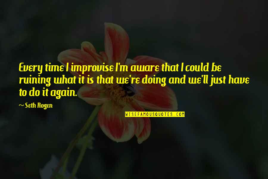 Alienacion Marx Quotes By Seth Rogen: Every time I improvise I'm aware that I