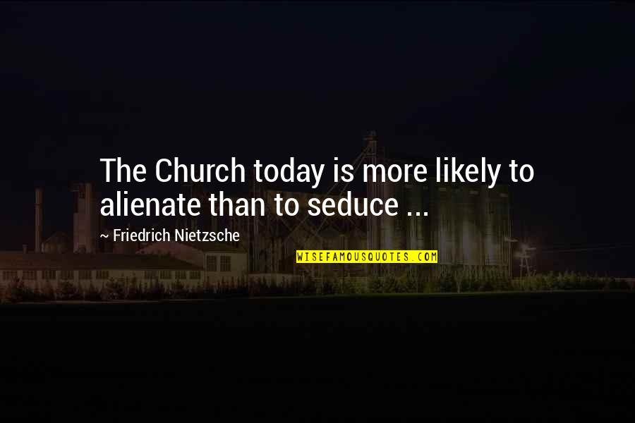 Alienate Quotes By Friedrich Nietzsche: The Church today is more likely to alienate