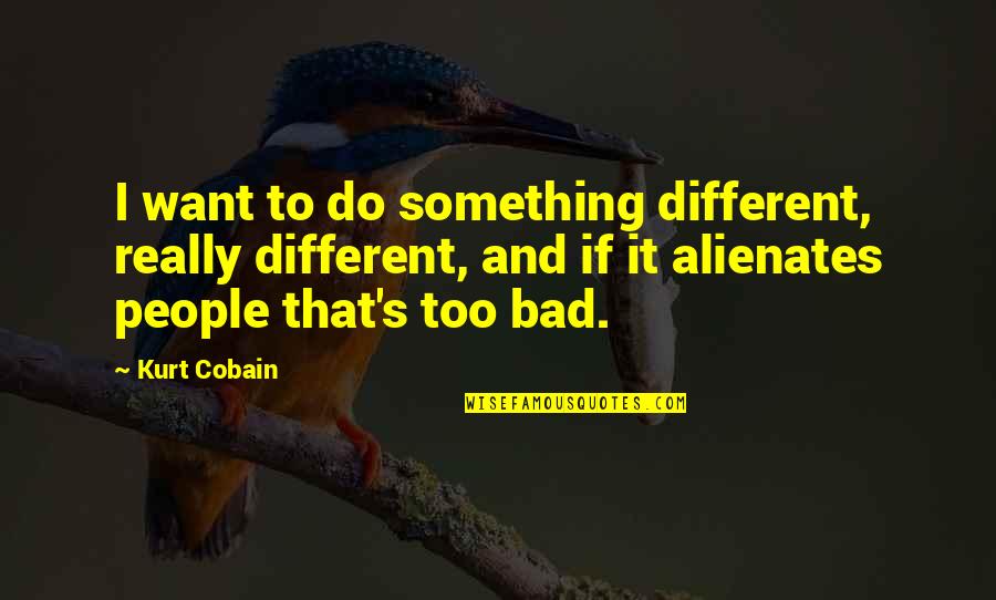 Alienates Quotes By Kurt Cobain: I want to do something different, really different,