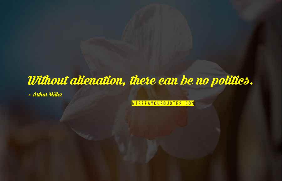 Alienation's Quotes By Arthur Miller: Without alienation, there can be no politics.