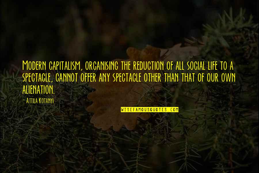 Alienation's Quotes By Attila Kotanyi: Modern capitalism, organising the reduction of all social