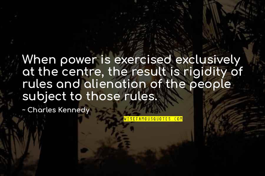 Alienation's Quotes By Charles Kennedy: When power is exercised exclusively at the centre,