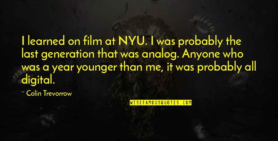 Aliens Existing Quotes By Colin Trevorrow: I learned on film at NYU. I was