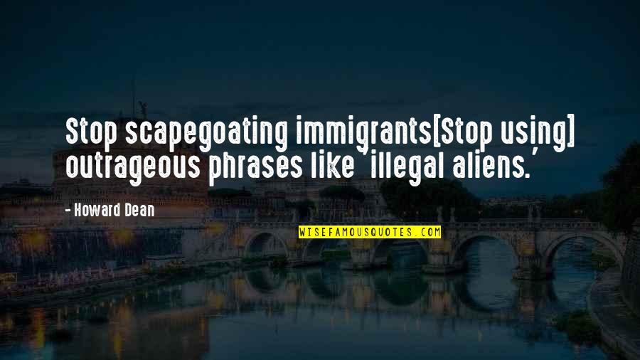 Aliens Quotes By Howard Dean: Stop scapegoating immigrants[Stop using] outrageous phrases like 'illegal