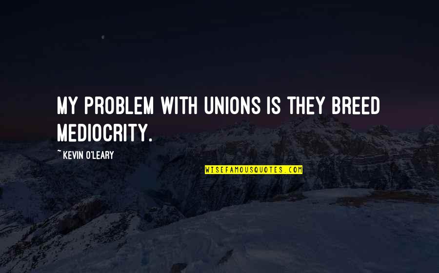 Alights Quotes By Kevin O'Leary: My problem with unions is they breed mediocrity.