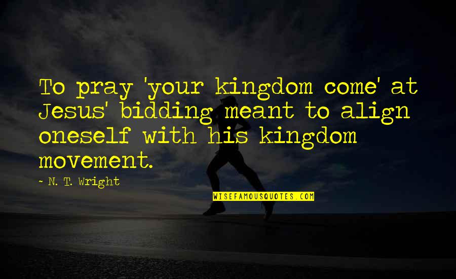 Align Quotes By N. T. Wright: To pray 'your kingdom come' at Jesus' bidding