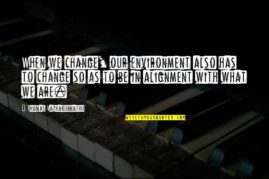 Alignment Quotes By Thomas Vazhakunnathu: When we change, our environment also has to