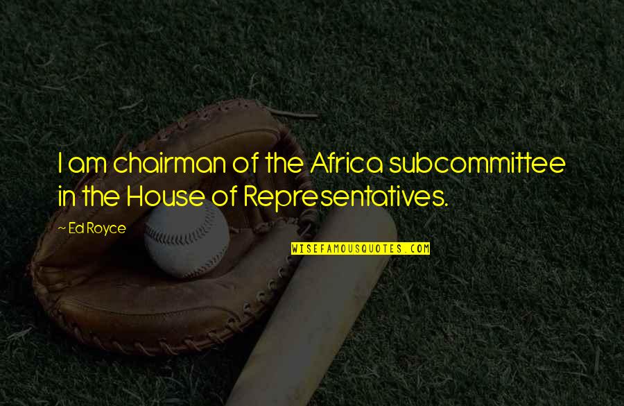 Alignments 5e Quotes By Ed Royce: I am chairman of the Africa subcommittee in