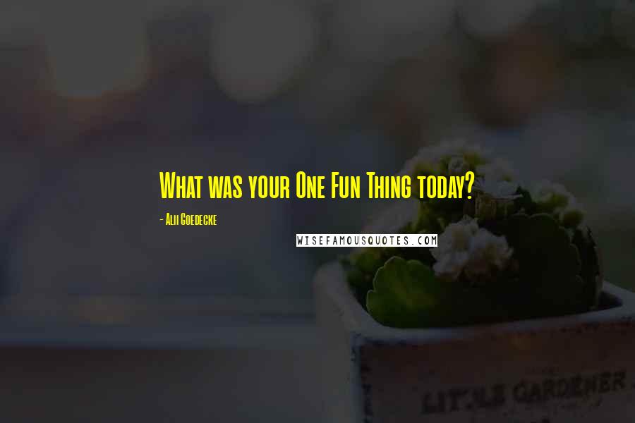 Alii Goedecke quotes: What was your One Fun Thing today?