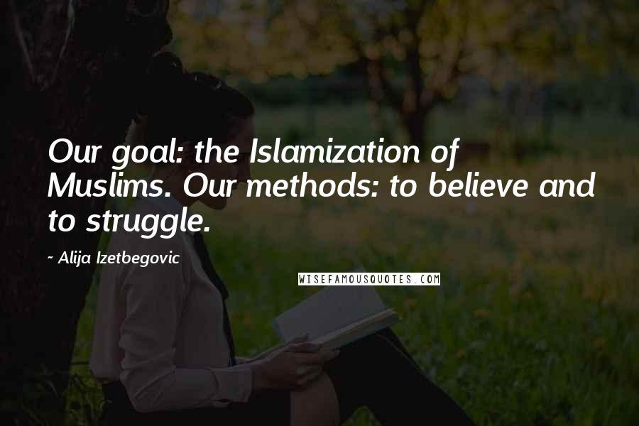 Alija Izetbegovic quotes: Our goal: the Islamization of Muslims. Our methods: to believe and to struggle.