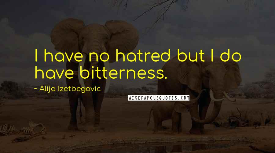 Alija Izetbegovic quotes: I have no hatred but I do have bitterness.