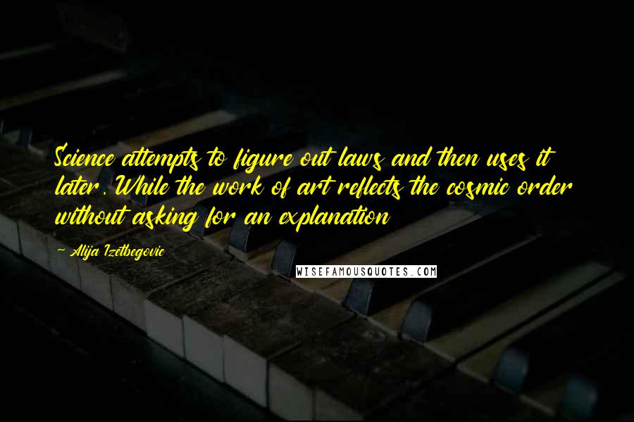 Alija Izetbegovic quotes: Science attempts to figure out laws and then uses it later. While the work of art reflects the cosmic order without asking for an explanation