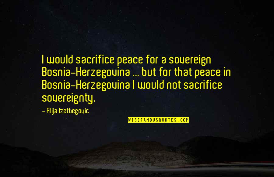 Alija Izetbegovic Quotes By Alija Izetbegovic: I would sacrifice peace for a sovereign Bosnia-Herzegovina
