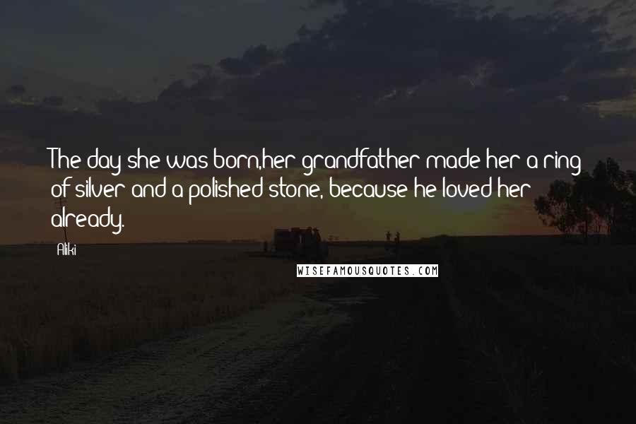 Aliki quotes: The day she was born,her grandfather made her a ring of silver and a polished stone, because he loved her already.