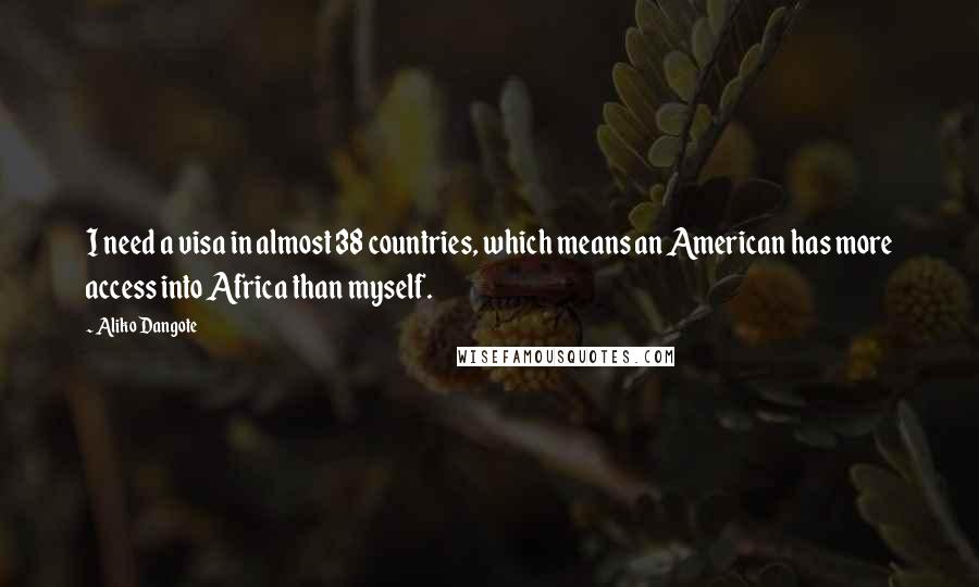 Aliko Dangote quotes: I need a visa in almost 38 countries, which means an American has more access into Africa than myself. Aliko Dangote quotes: I need a visa in almost 38 countries, which means an American has more access into Africa than myself.
