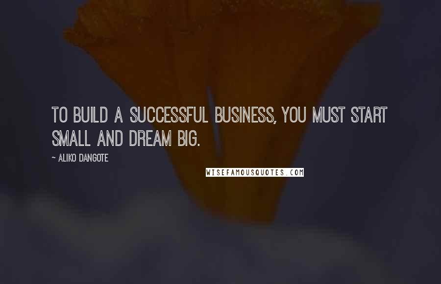 Aliko Dangote quotes: To build a successful business, you must start small and dream big.