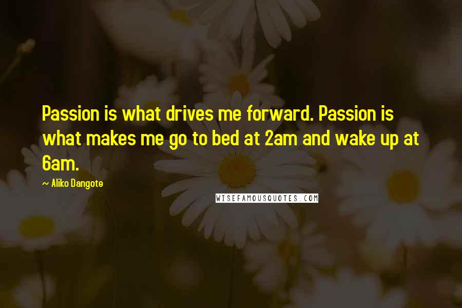 Aliko Dangote quotes: Passion is what drives me forward. Passion is what makes me go to bed at 2am and wake up at 6am.