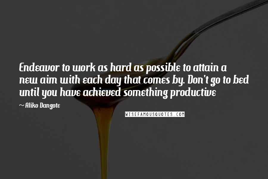 Aliko Dangote quotes: Endeavor to work as hard as possible to attain a new aim with each day that comes by. Don't go to bed until you have achieved something productive