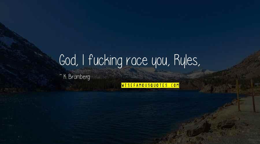 Alimentation Bebe Quotes By K. Bromberg: God, I fucking race you, Ryles, Alimentation Bebe Quotes By K. Bromberg: God, I fucking race you, Ryles,