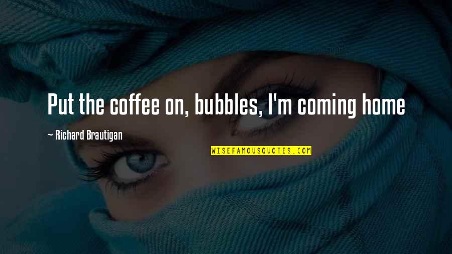 Alimpic Bacic Jelena Quotes By Richard Brautigan: Put the coffee on, bubbles, I'm coming home