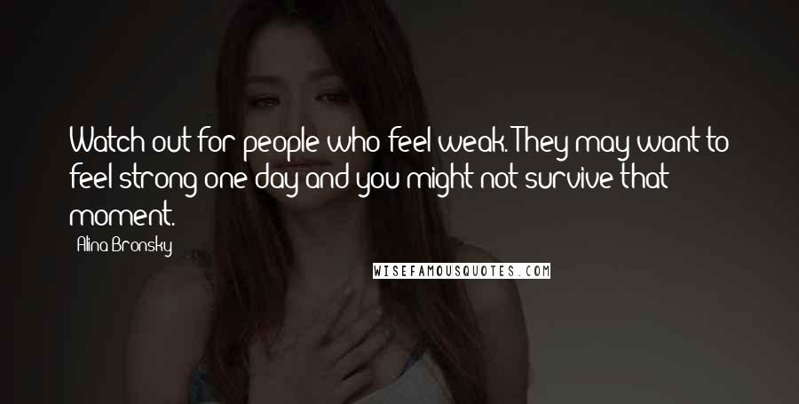 Alina Bronsky quotes: Watch out for people who feel weak. They may want to feel strong one day and you might not survive that moment. Alina Bronsky quotes: Watch out for people who feel weak. They may want to feel strong one day and you might not survive that moment.