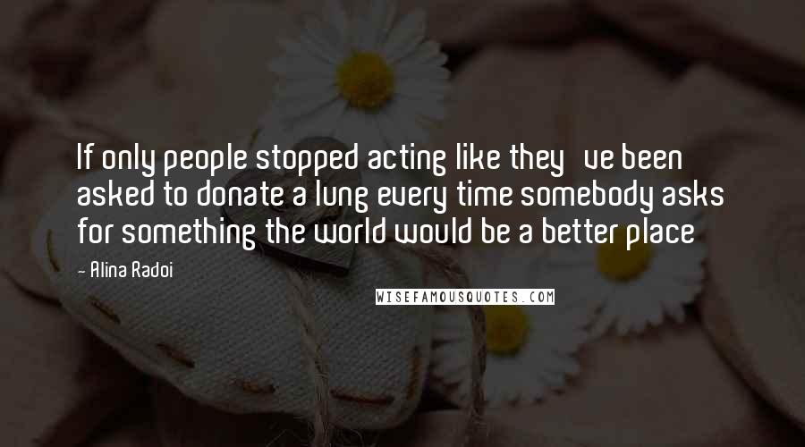 Alina Radoi quotes: If only people stopped acting like they've been asked to donate a lung every time somebody asks for something the world would be a better place Alina Radoi quotes: If only people stopped acting like they've been asked to donate a lung every time somebody asks for something the world would be a better place
