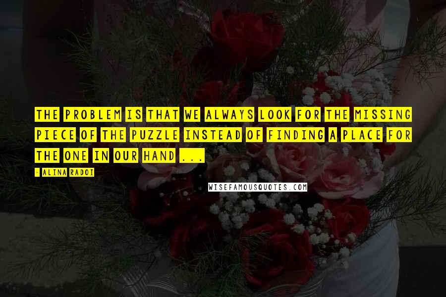 Alina Radoi quotes: The problem is that we always look for the missing piece of the puzzle instead of finding a place for the one in our hand ... Alina Radoi quotes: The problem is that we always look for the missing piece of the puzzle instead of finding a place for the one in our hand ...
