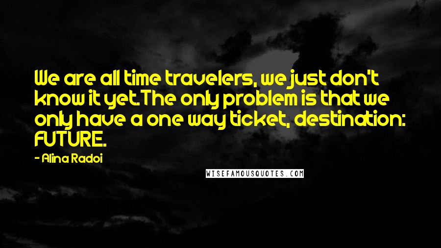 Alina Radoi quotes: We are all time travelers, we just don't know it yet.The only problem is that we only have a one way ticket, destination: FUTURE.