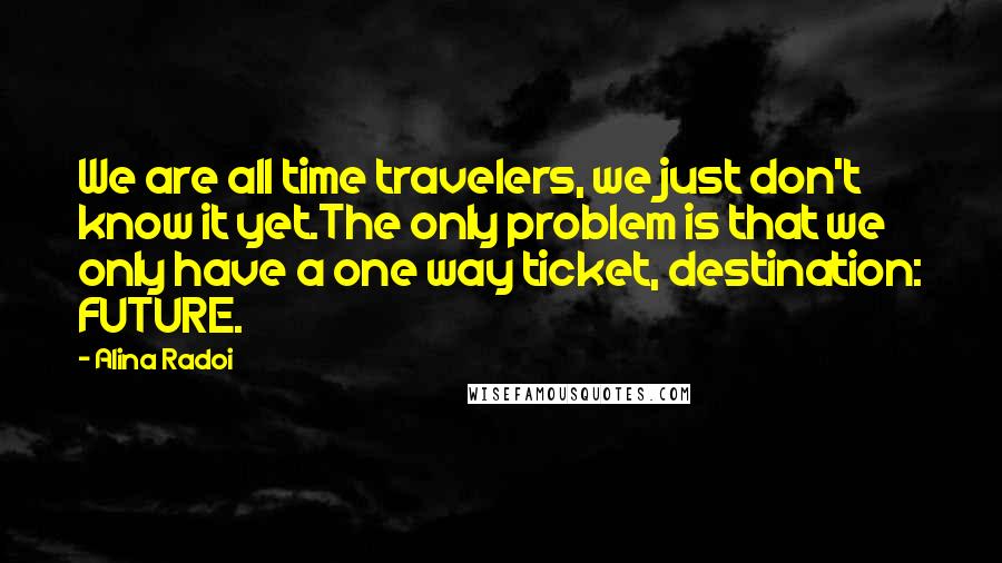 Alina Radoi quotes: We are all time travelers, we just don't know it yet.The only problem is that we only have a one way ticket, destination: FUTURE. Alina Radoi quotes: We are all time travelers, we just don't know it yet.The only problem is that we only have a one way ticket, destination: FUTURE.