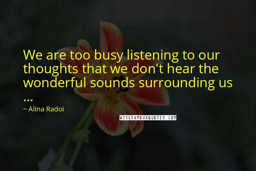 Alina Radoi quotes: We are too busy listening to our thoughts that we don't hear the wonderful sounds surrounding us ... Alina Radoi quotes: We are too busy listening to our thoughts that we don't hear the wonderful sounds surrounding us ...